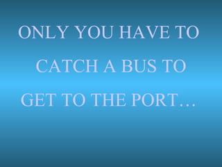 ONLY YOU HAVE TO  CATCH A BUS TO GET TO THE PORT…  