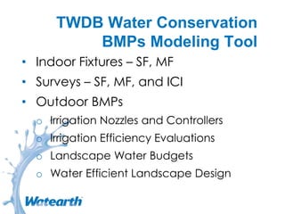 TWDB Water Conservation
BMPs Modeling Tool
• Indoor Fixtures – SF, MF
• Surveys – SF, MF, and ICI
• Outdoor BMPs
o Irrigation Nozzles and Controllers
o Irrigation Efficiency Evaluations
o Landscape Water Budgets
o Water Efficient Landscape Design
 