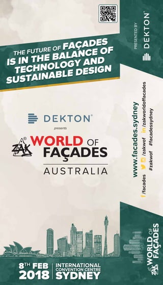 THE FUTURE OF FAÇADES
IS IN THE BALANCE OF
TECHNOLOGY AND
SUSTAINABLE DESIGN
THE FUTURE OF FAÇADES
IS IN THE BALANCE OF
TECHNOLOGY AND
SUSTAINABLE DESIGN
8TH
FEB
2018
INTERNATIONAL
CONVENTION CENTRE
SYDNEY
8TH
FEB
2018
INTERNATIONAL
CONVENTION CENTRE
SYDNEY
www.facades.sydney
/zakworldoffacades/zakwof/facades
#zakwof#facadessydney
PRESENTEDBY
 