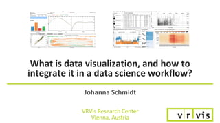 What is data visualization, and how to
integrate it in a data science workflow?
Johanna Schmidt
VRVis Research Center
Vienna, Austria
 