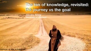 Valentina Tamma
University of Liverpool
The tao of knowledge, revisited: 
the journey vs the goal
Picture by J. A. Alba, on Pixabay.com
 