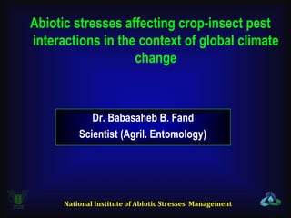 Abiotic stresses affecting crop-insect pest
interactions in the context of global climate
                   change



             Dr. Babasaheb B. Fand
          Scientist (Agril. Entomology)




      National Institute of Abiotic Stresses Management
 