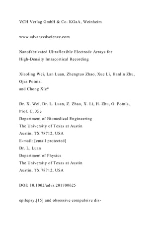 VCH Verlag GmbH & Co. KGaA, Weinheim
www.advancedscience.com
Nanofabricated Ultraflexible Electrode Arrays for
High-Density Intracortical Recording
Xiaoling Wei, Lan Luan, Zhengtuo Zhao, Xue Li, Hanlin Zhu,
Ojas Potnis,
and Chong Xie*
Dr. X. Wei, Dr. L. Luan, Z. Zhao, X. Li, H. Zhu, O. Potnis,
Prof. C. Xie
Department of Biomedical Engineering
The University of Texas at Austin
Austin, TX 78712, USA
E-mail: [email protected]
Dr. L. Luan
Department of Physics
The University of Texas at Austin
Austin, TX 78712, USA
DOI: 10.1002/advs.201700625
epilepsy,[15] and obsessive compulsive dis-
 