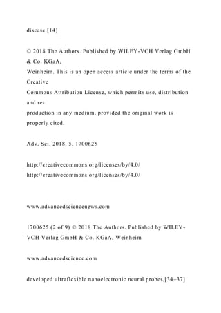 disease,[14]
© 2018 The Authors. Published by WILEY-VCH Verlag GmbH
& Co. KGaA,
Weinheim. This is an open access article under the terms of the
Creative
Commons Attribution License, which permits use, distribution
and re-
production in any medium, provided the original work is
properly cited.
Adv. Sci. 2018, 5, 1700625
http://creativecommons.org/licenses/by/4.0/
http://creativecommons.org/licenses/by/4.0/
www.advancedsciencenews.com
1700625 (2 of 9) © 2018 The Authors. Published by WILEY-
VCH Verlag GmbH & Co. KGaA, Weinheim
www.advancedscience.com
developed ultraflexible nanoelectronic neural probes,[34–37]
 