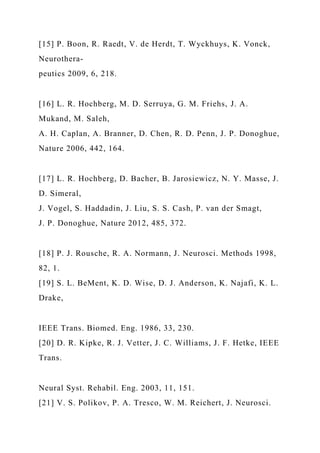 [15] P. Boon, R. Raedt, V. de Herdt, T. Wyckhuys, K. Vonck,
Neurothera-
peutics 2009, 6, 218.
[16] L. R. Hochberg, M. D. Serruya, G. M. Friehs, J. A.
Mukand, M. Saleh,
A. H. Caplan, A. Branner, D. Chen, R. D. Penn, J. P. Donoghue,
Nature 2006, 442, 164.
[17] L. R. Hochberg, D. Bacher, B. Jarosiewicz, N. Y. Masse, J.
D. Simeral,
J. Vogel, S. Haddadin, J. Liu, S. S. Cash, P. van der Smagt,
J. P. Donoghue, Nature 2012, 485, 372.
[18] P. J. Rousche, R. A. Normann, J. Neurosci. Methods 1998,
82, 1.
[19] S. L. BeMent, K. D. Wise, D. J. Anderson, K. Najafi, K. L.
Drake,
IEEE Trans. Biomed. Eng. 1986, 33, 230.
[20] D. R. Kipke, R. J. Vetter, J. C. Williams, J. F. Hetke, IEEE
Trans.
Neural Syst. Rehabil. Eng. 2003, 11, 151.
[21] V. S. Polikov, P. A. Tresco, W. M. Reichert, J. Neurosci.
 