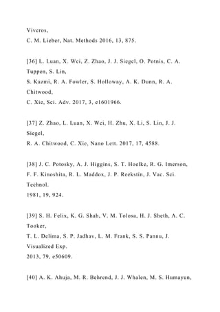 Viveros,
C. M. Lieber, Nat. Methods 2016, 13, 875.
[36] L. Luan, X. Wei, Z. Zhao, J. J. Siegel, O. Potnis, C. A.
Tuppen, S. Lin,
S. Kazmi, R. A. Fowler, S. Holloway, A. K. Dunn, R. A.
Chitwood,
C. Xie, Sci. Adv. 2017, 3, e1601966.
[37] Z. Zhao, L. Luan, X. Wei, H. Zhu, X. Li, S. Lin, J. J.
Siegel,
R. A. Chitwood, C. Xie, Nano Lett. 2017, 17, 4588.
[38] J. C. Potosky, A. J. Higgins, S. T. Hoelke, R. G. Imerson,
F. F. Kinoshita, R. L. Maddox, J. P. Reekstin, J. Vac. Sci.
Technol.
1981, 19, 924.
[39] S. H. Felix, K. G. Shah, V. M. Tolosa, H. J. Sheth, A. C.
Tooker,
T. L. Delima, S. P. Jadhav, L. M. Frank, S. S. Pannu, J.
Visualized Exp.
2013, 79, e50609.
[40] A. K. Ahuja, M. R. Behrend, J. J. Whalen, M. S. Humayun,
 