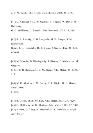 J. D. Weiland, IEEE Trans. Biomed. Eng. 2008, 55, 1457.
[41] D. Khodagholy, J. N. Gelinas, T. Thesen, W. Doyle, O.
Devinsky,
G. G. Malliaras, G. Buzsaki, Nat. Neurosci. 2015, 18, 310.
[42] K. A. Ludwig, N. B. Langhals, M. D. Joseph, S. M.
Richardson-
Burns, J. L. Hendricks, D. R. Kipke, J. Neural. Eng. 2011, 8,
014001.
[43] M. Sessolo, D. Khodagholy, J. Rivnay, F. Maddalena, M.
Gleyzes,
E. Steidl, B. Buisson, G. G. Malliaras, Adv. Mater. 2013, 25,
2135.
[44] M. R. Abidian, J. M. Corey, D. R. Kipke, D. C. Martin,
Small 2010,
6, 421.
[45] R. Green, M. R. Abidian, Adv. Mater. 2015, 27, 7620.
[46] G. Malliaras, M. R. Abidian, Adv. Mater. 2015, 27, 7492.
[47] S. Park, G. Yang, N. Madduri, M. R. Abidian, S. Majd,
Adv. Mater.
 