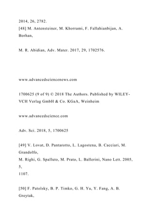 2014, 26, 2782.
[48] M. Antensteiner, M. Khorrami, F. Fallahianbijan, A.
Borhan,
M. R. Abidian, Adv. Mater. 2017, 29, 1702576.
www.advancedsciencenews.com
1700625 (9 of 9) © 2018 The Authors. Published by WILEY-
VCH Verlag GmbH & Co. KGaA, Weinheim
www.advancedscience.com
Adv. Sci. 2018, 5, 1700625
[49] V. Lovat, D. Pantarotto, L. Lagostena, B. Cacciari, M.
Grandolfo,
M. Righi, G. Spalluto, M. Prato, L. Ballerini, Nano Lett. 2005,
5,
1107.
[50] F. Patolsky, B. P. Timko, G. H. Yu, Y. Fang, A. B.
Greytak,
 