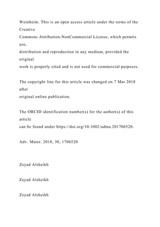 Weinheim. This is an open access article under the terms of the
Creative
Commons Attribution-NonCommercial License, which permits
use,
distribution and reproduction in any medium, provided the
original
work is properly cited and is not used for commercial purposes.
The copyright line for this article was changed on 7 Mar 2018
after
original online publication.
The ORCID identification number(s) for the author(s) of this
article
can be found under https://doi.org/10.1002/adma.201706520.
Adv. Mater. 2018, 30, 1706520
Zeyad Alsheikh
Zeyad Alsheikh
Zeyad Alsheikh
 