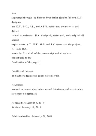 was
supported through the Simons Foundation (junior fellow). K.T.
designed,
and K.T., B.D., F.S., and A.F.R. performed the material and
device
related experiments. D.K. designed, performed, and analyzed all
animal
experiments. K.T., D.K., G.B, and J.V. conceived the project.
K.T. and D.K.
wrote the first draft of the manuscript and all authors
contributed to the
finalization of the paper.
Conflict of Interest
The authors declare no conflict of interest.
Keywords
nanowires, neural electrodes, neural interfaces, soft electronics,
stretchable electronics
Received: November 8, 2017
Revised: January 19, 2018
Published online: February 28, 2018
 