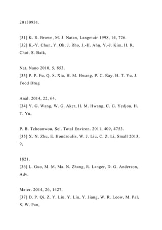 20130931.
[31] K. R. Brown, M. J. Natan, Langmuir 1998, 14, 726.
[32] K.-Y. Chun, Y. Oh, J. Rho, J.-H. Ahn, Y.-J. Kim, H. R.
Choi, S. Baik,
Nat. Nano 2010, 5, 853.
[33] P. P. Fu, Q. S. Xia, H. M. Hwang, P. C. Ray, H. T. Yu, J.
Food Drug
Anal. 2014, 22, 64.
[34] Y. G. Wang, W. G. Aker, H. M. Hwang, C. G. Yedjou, H.
T. Yu,
P. B. Tchounwou, Sci. Total Environ. 2011, 409, 4753.
[35] X. N. Zhu, E. Hondroulis, W. J. Liu, C. Z. Li, Small 2013,
9,
1821.
[36] L. Guo, M. M. Ma, N. Zhang, R. Langer, D. G. Anderson,
Adv.
Mater. 2014, 26, 1427.
[37] D. P. Qi, Z. Y. Liu, Y. Liu, Y. Jiang, W. R. Leow, M. Pal,
S. W. Pan,
 