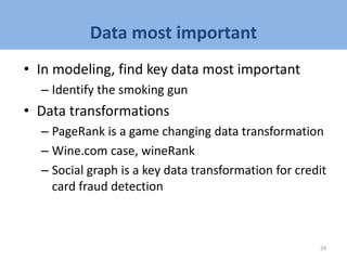 Data most important
• In modeling, find key data most important
– Identify the smoking gun
• Data transformations
– PageRank is a game changing data transformation
– Wine.com case, wineRank
– Social graph is a key data transformation for credit
card fraud detection
24
 