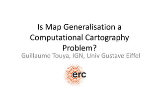Is Map Generalisation a
Computational Cartography
Problem?
Guillaume Touya, IGN, Univ Gustave Eiffel
 