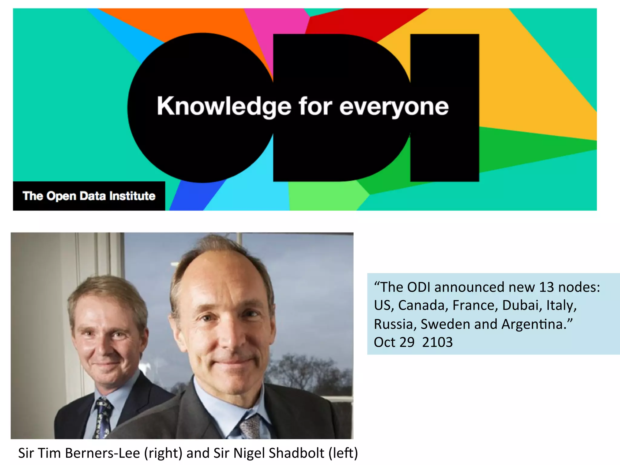“The	
  ODI	
  announced	
  new	
  13	
  nodes:	
  
US,	
  Canada,	
  France,	
  Dubai,	
  Italy,	
  
Russia,	
  Sweden	
  and	
  ArgenKna.”	
  
Oct	
  29	
  	
  2103	
  

Sir	
  Tim	
  Berners-­‐Lee	
  (right)	
  and	
  Sir	
  Nigel	
  Shadbolt	
  (leT)	
  

 