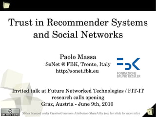 Trust in Recommender Systems and Social Networks Paolo Massa SoNet @ FBK, Trento, Italy http://sonet.fbk.eu  Invited talk at Future Networked Technologies / FIT-IT research calls opening Graz, Austria - June 9th, 2010  Slides licenced under CreativeCommons Attribution-ShareAlike (see last slide for more info) 