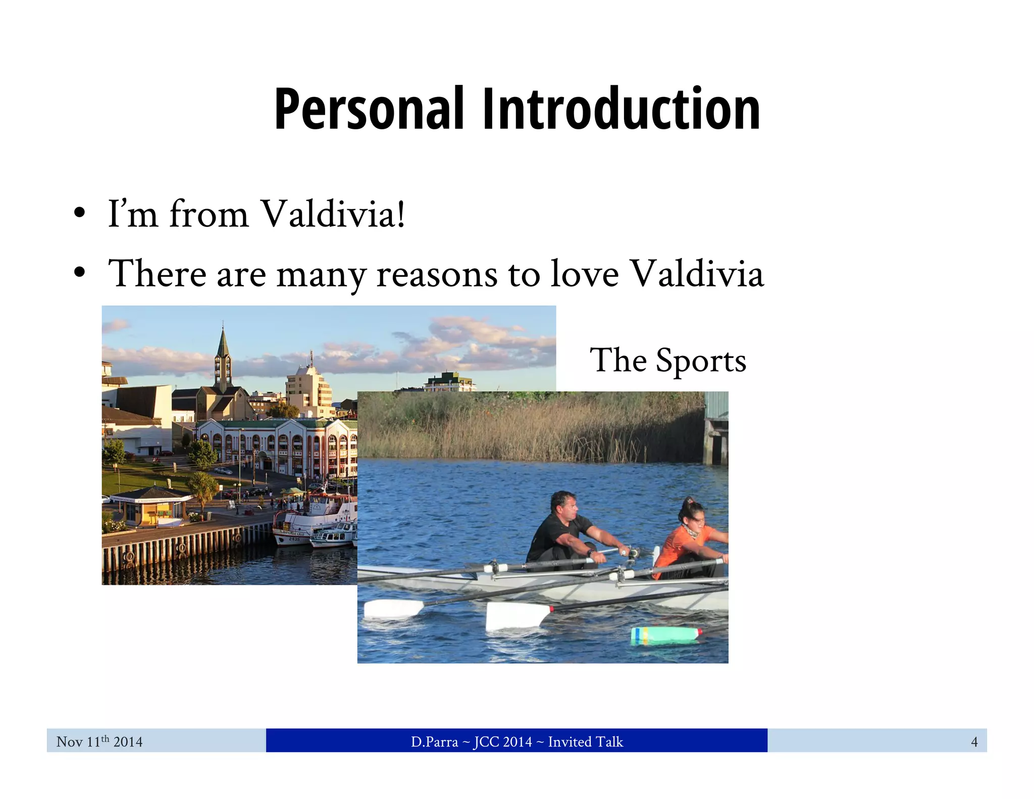 Personal Introduction 
• I’m from Valdivia! 
• There are many reasons to love Valdivia 
The Sports 
Nov 11th 2014 D.Parra ~ JCC 2014 ~ Invited Talk 4 
 