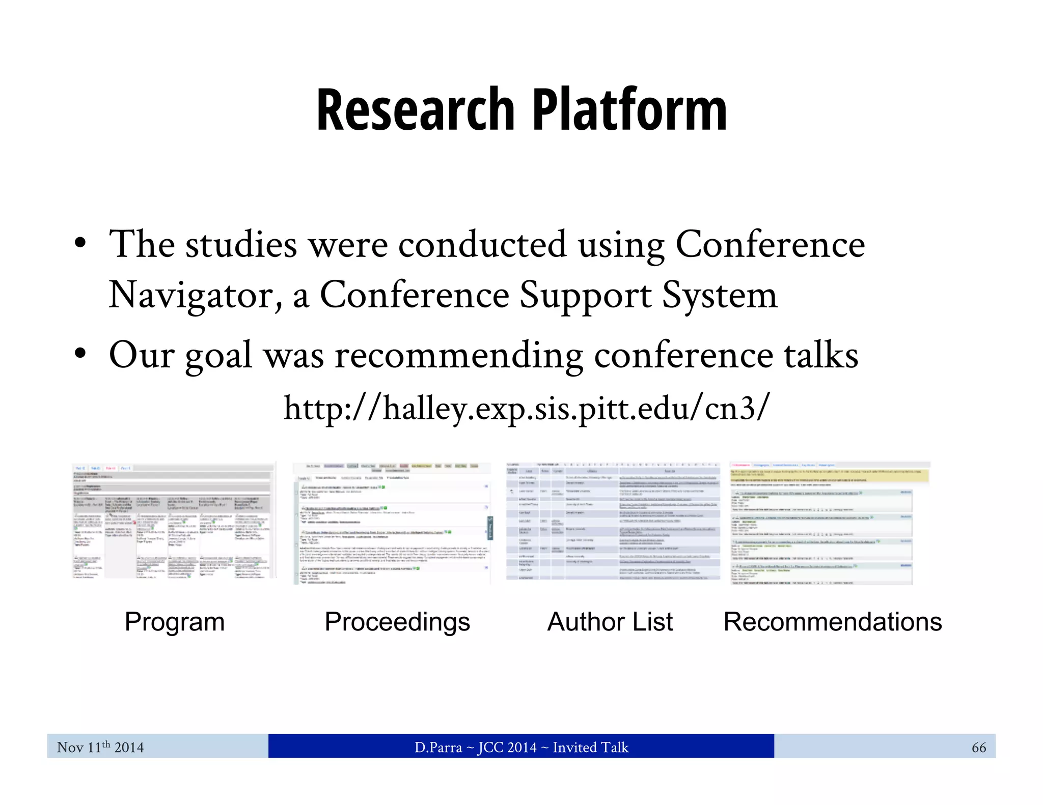 Research Platform 
• The studies were conducted using Conference 
Navigator, a Conference Support System 
• Our goal was recommending conference talks 
http://halley.exp.sis.pitt.edu/cn3/ 
Program 
Proceedings 
Author List 
Recommendations 
Nov 11th 2014 D.Parra ~ JCC 2014 ~ Invited Talk 66 
 