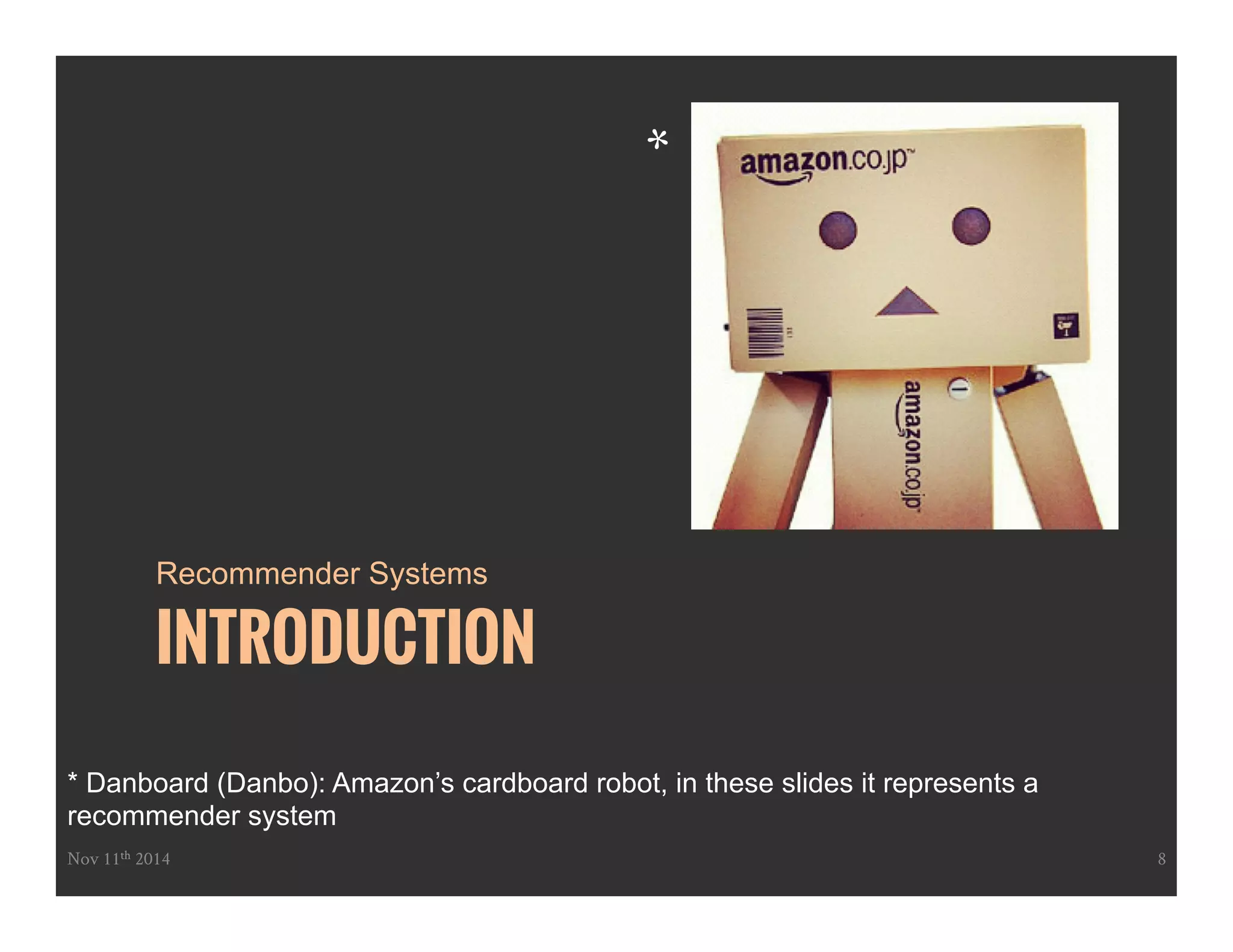 Recommender Systems 
INTRODUCTION 
* 
* Danboard (Danbo): Amazon’s cardboard robot, in these slides it represents a 
recommender system 
Nov 11th 2014 8 
 
