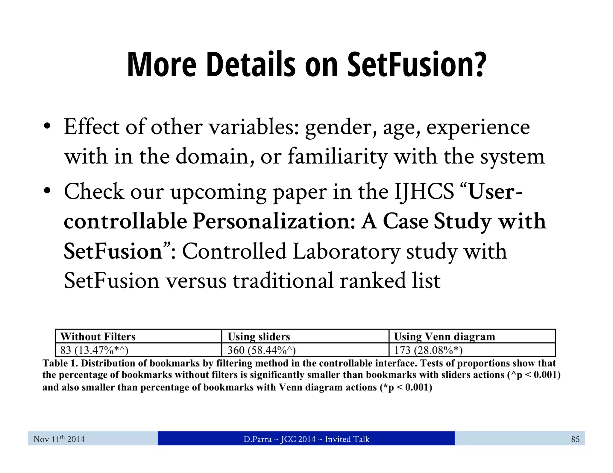 More Details on SetFusion? 
• Effect of other variables: gender, age, experience 
with in the domain, or familiarity with the system 
• Check our upcoming paper in the IJHCS “User-controllable 
Personalization: A Case Study with 
SetFusion”: Controlled Laboratory study with 
SetFusion versus traditional ranked list 
Nov 11th 2014 D.Parra ~ JCC 2014 ~ Invited Talk 85 
 