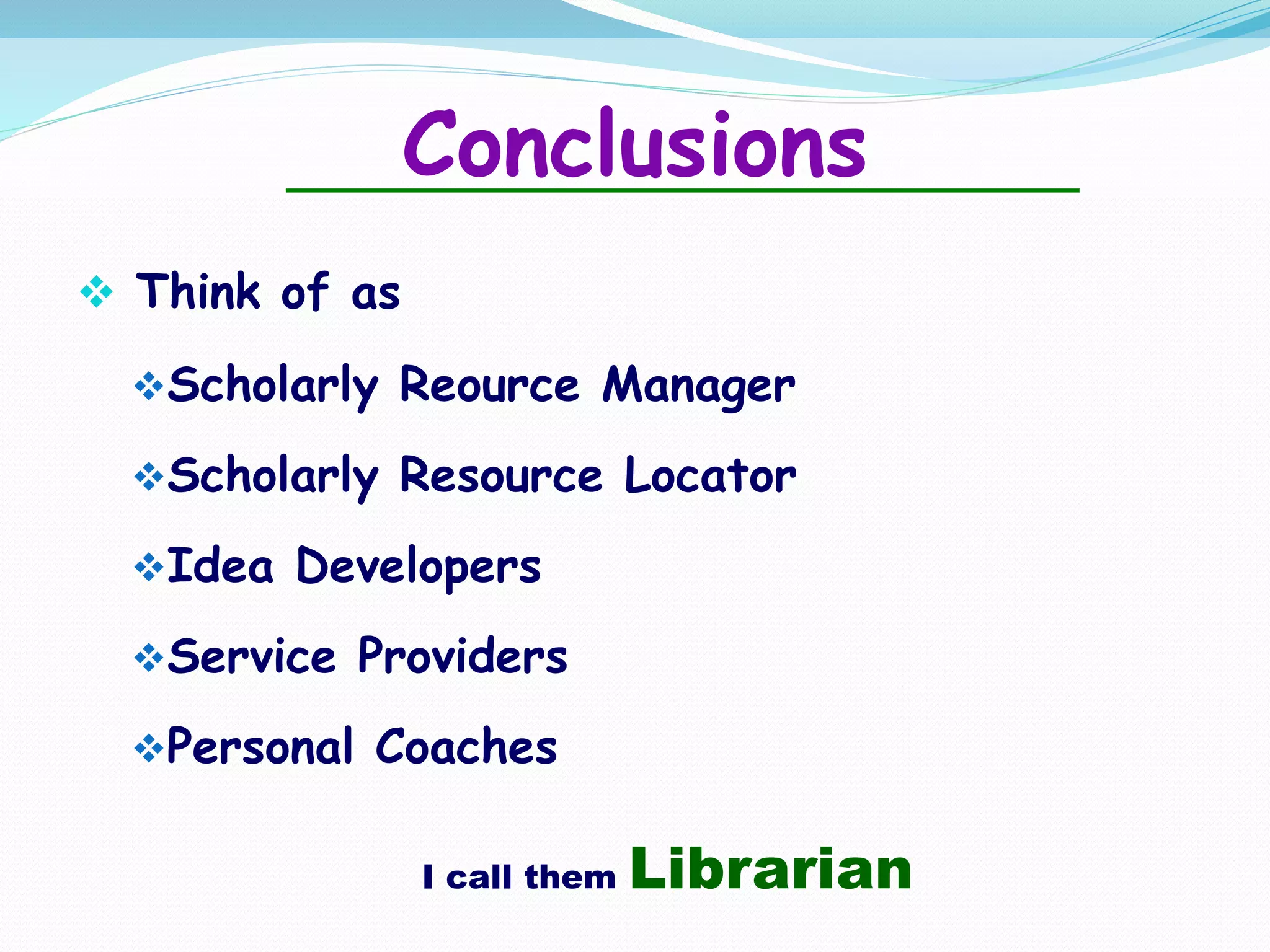 Conclusions
 Think of as
Scholarly Reource Manager
Scholarly Resource Locator
Idea Developers
Service Providers
Personal Coaches
I call them Librarian
 