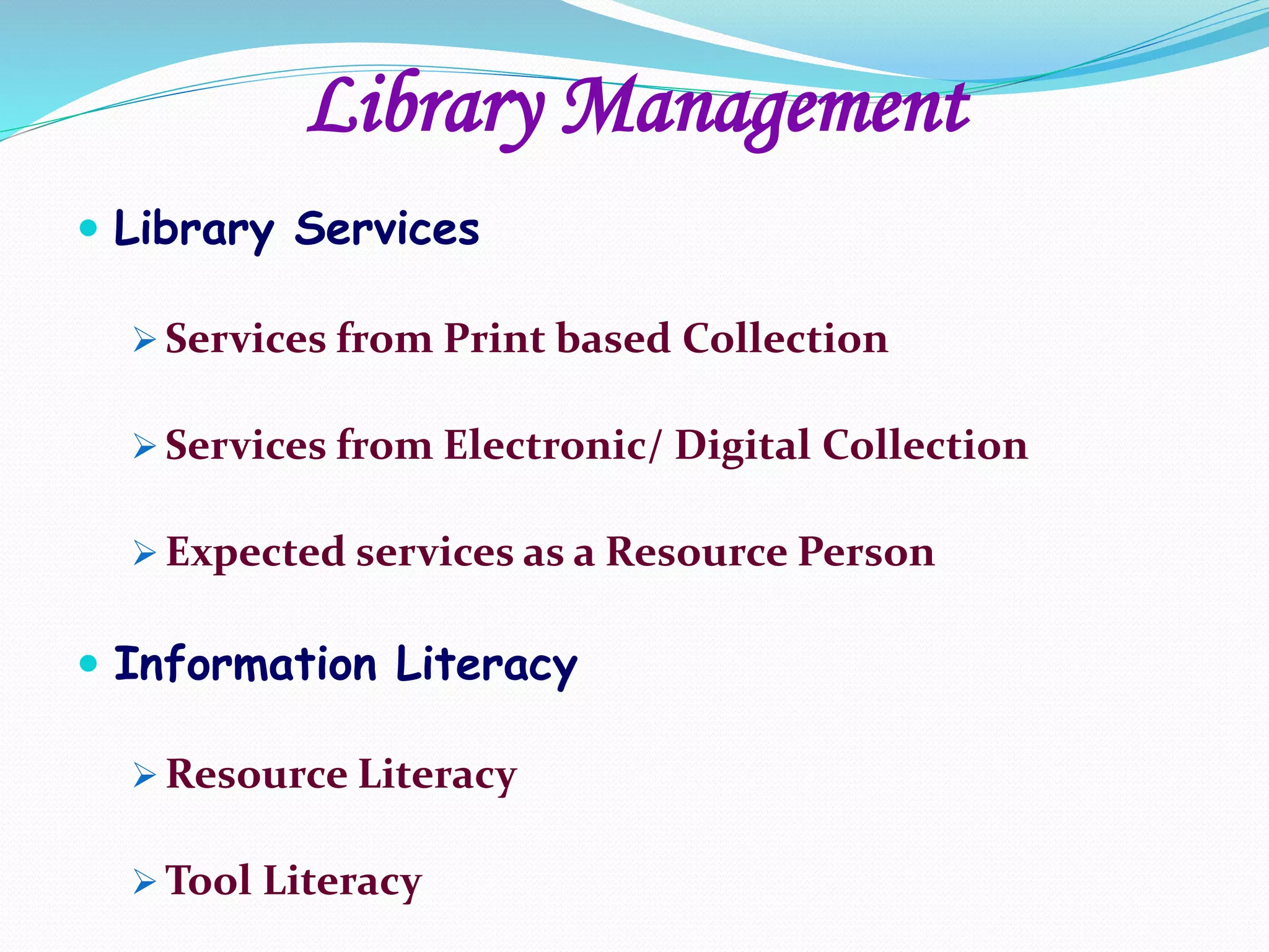  Library Services
 Services from Print based Collection
 Services from Electronic/ Digital Collection
 Expected services as a Resource Person
 Information Literacy
 Resource Literacy
 Tool Literacy
Library Management
 