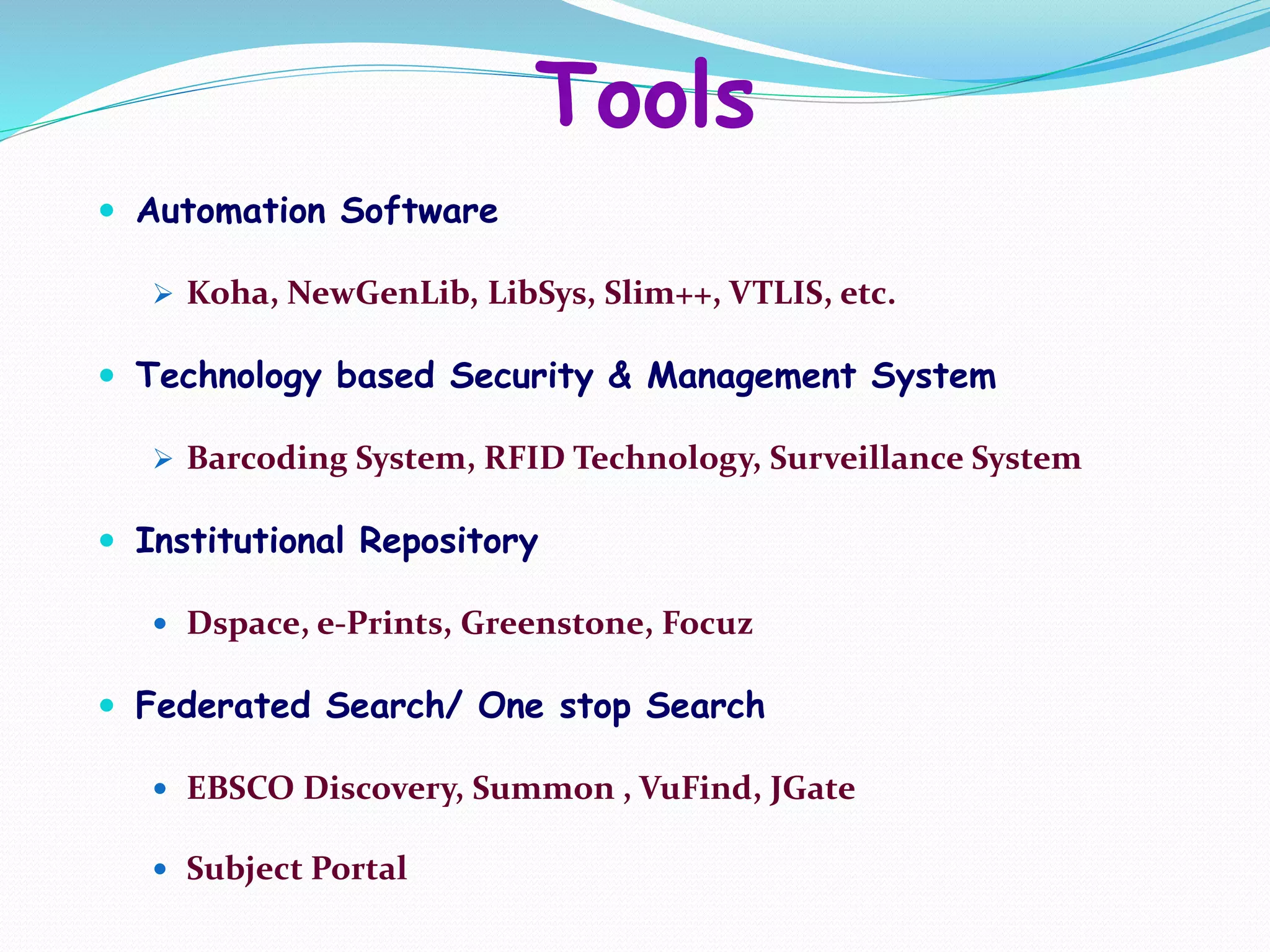 Tools
 Automation Software
 Koha, NewGenLib, LibSys, Slim++, VTLIS, etc.
 Technology based Security & Management System
 Barcoding System, RFID Technology, Surveillance System
 Institutional Repository
 Dspace, e-Prints, Greenstone, Focuz
 Federated Search/ One stop Search
 EBSCO Discovery, Summon , VuFind, JGate
 Subject Portal
 