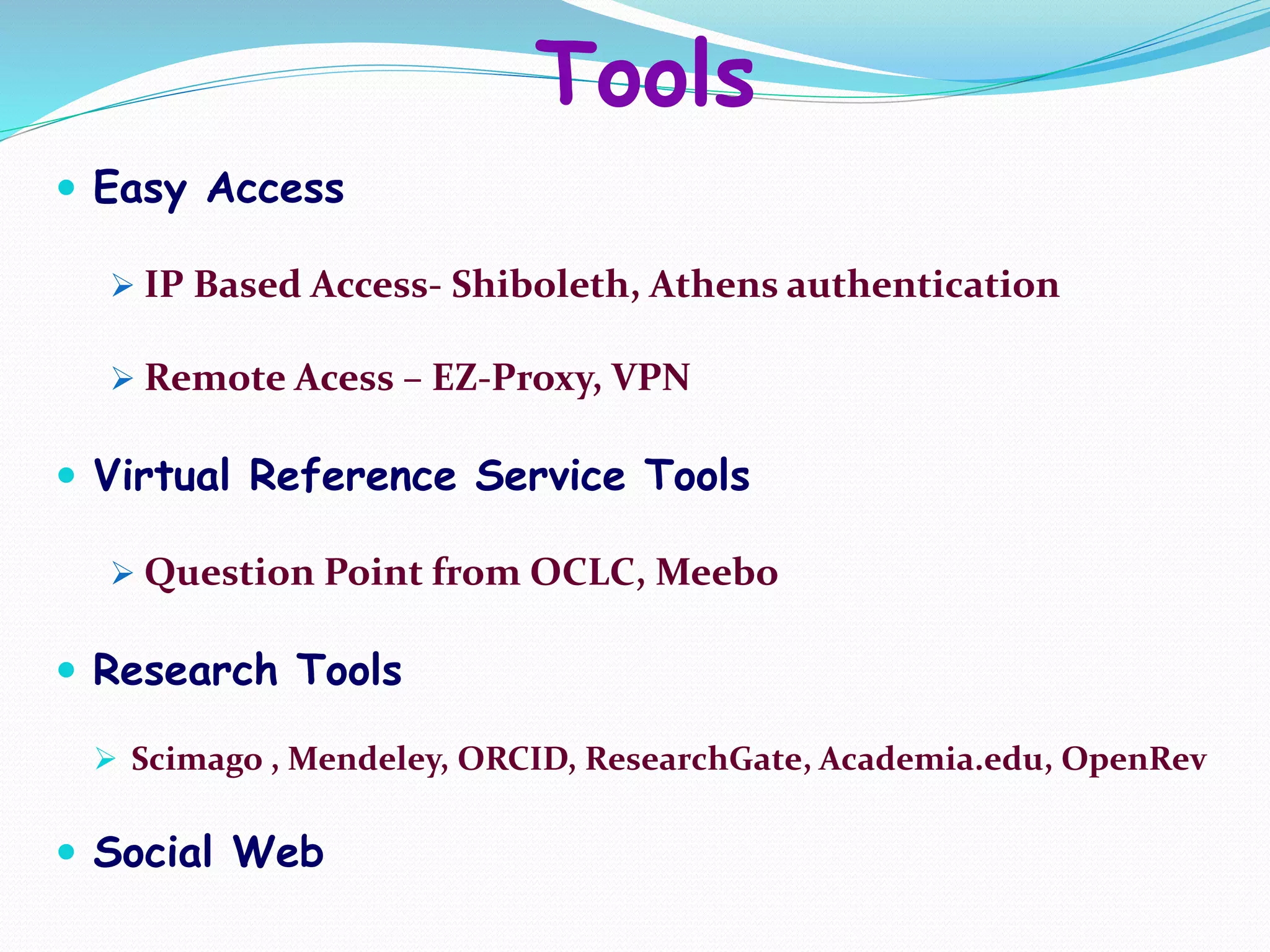  Easy Access
 IP Based Access- Shiboleth, Athens authentication
 Remote Acess – EZ-Proxy, VPN
 Virtual Reference Service Tools
 Question Point from OCLC, Meebo
 Research Tools
 Scimago , Mendeley, ORCID, ResearchGate, Academia.edu, OpenRev
 Social Web
Tools
 