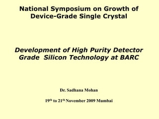National Symposium on Growth of
Device-Grade Single Crystal
Development of High Purity Detector
Grade Silicon Technology at BARC
Dr. Sadhana Mohan
19th to 21th November 2009 Mumbai
 