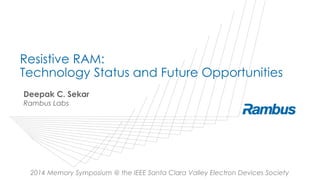 Resistive RAM:
Technology Status and Future Opportunities
Deepak C. Sekar
Rambus Labs
2014 Memory Symposium @ the IEEE Santa Clara Valley Electron Devices Society
 
