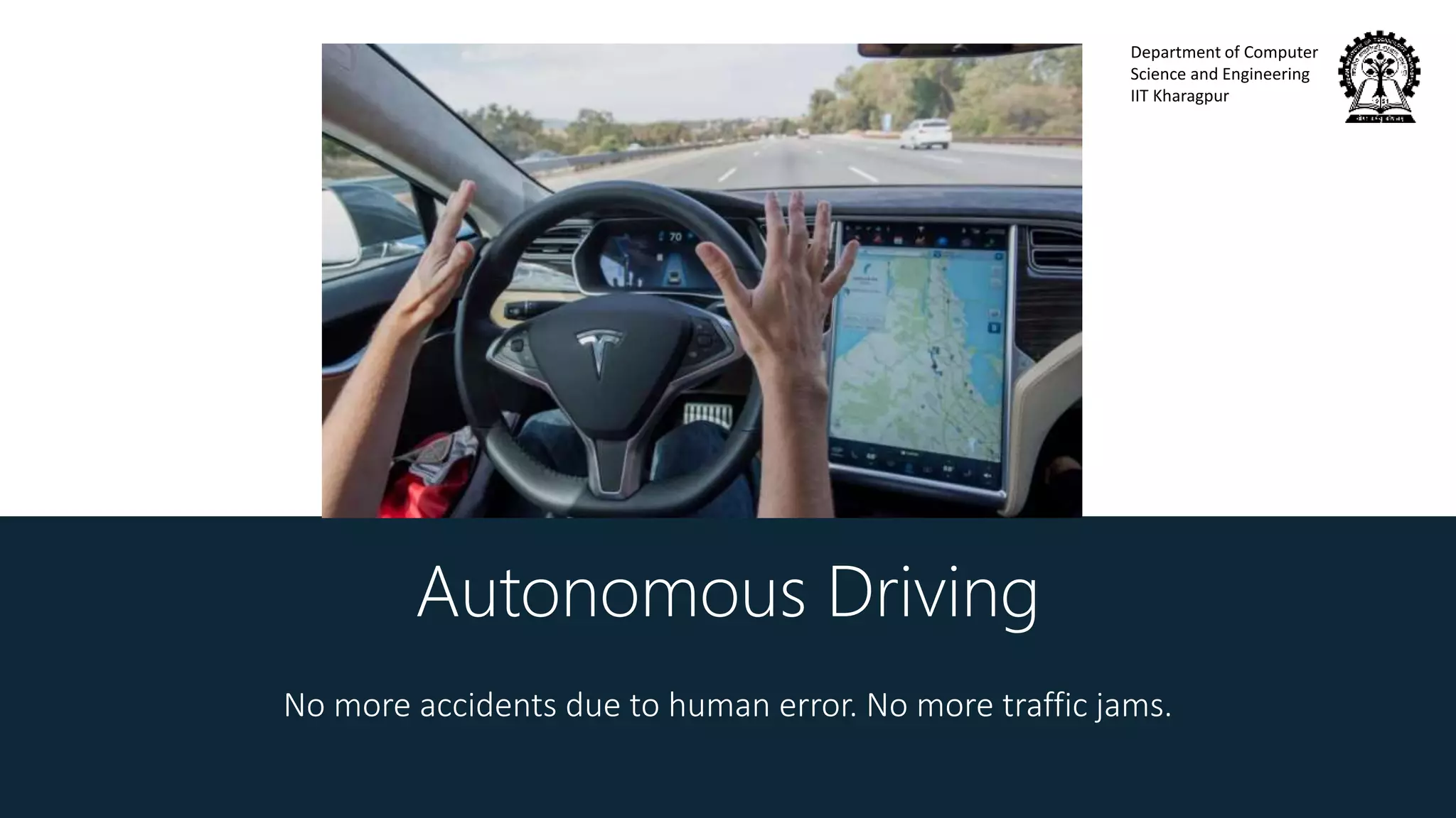 Department of Computer
Science and Engineering
IIT Kharagpur
Autonomous Driving
No more accidents due to human error. No more traffic jams.
 