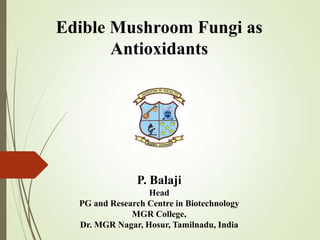 Edible Mushroom Fungi as
Antioxidants
P. Balaji
Head
PG and Research Centre in Biotechnology
MGR College,
Dr. MGR Nagar, Hosur, Tamilnadu, India
 