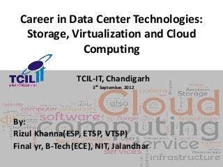 Career in Data Center Technologies:
Storage, Virtualization and Cloud
Computing
TCIL-IT, Chandigarh
3rd September, 2012
By:
Rizul Khanna(ESP, ETSP, VTSP)
Final yr, B-Tech(ECE), NIT, Jalandhar
 