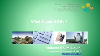 What Should 6G Be ?
Mohamed-Slim Alouini
Communication Theory Lab. @ KAUST
http://ctl.kaust.edu.sa 1
 