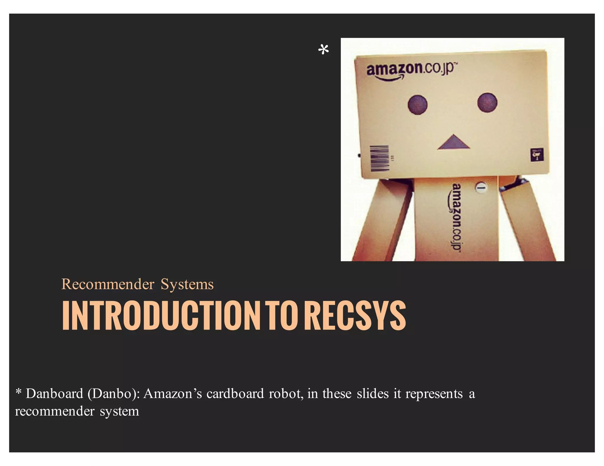 INTRODUCTIONTORECSYS
Recommender Systems
* Danboard (Danbo): Amazon’s cardboard robot, in these slides it represents a
recommender system
*
 