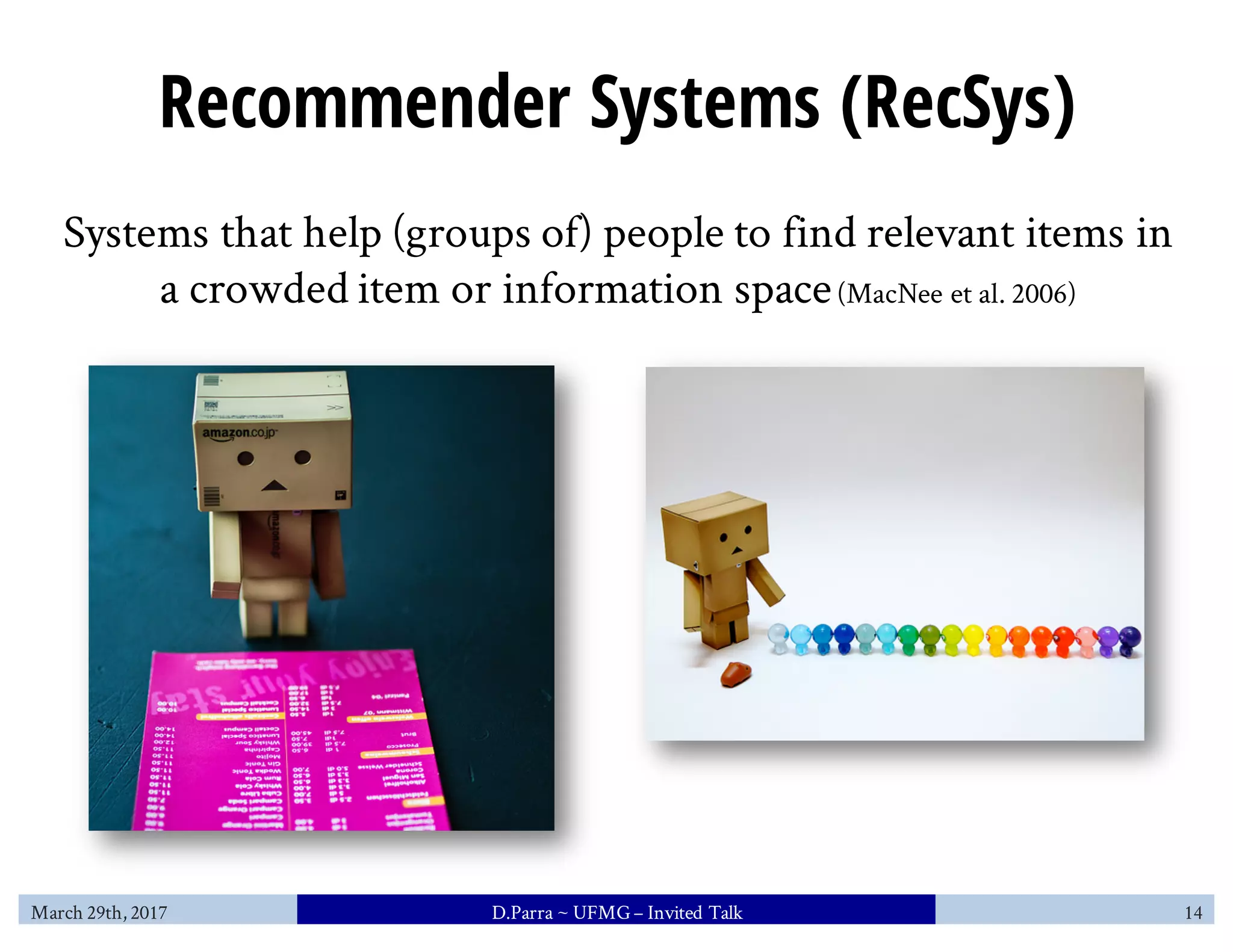 Recommender Systems (RecSys)
Systems that help (groups of) people to find relevant items in
a crowded item or information space(MacNee et al. 2006)
March 29th, 2017 D.Parra ~ UFMG– Invited Talk 14
 