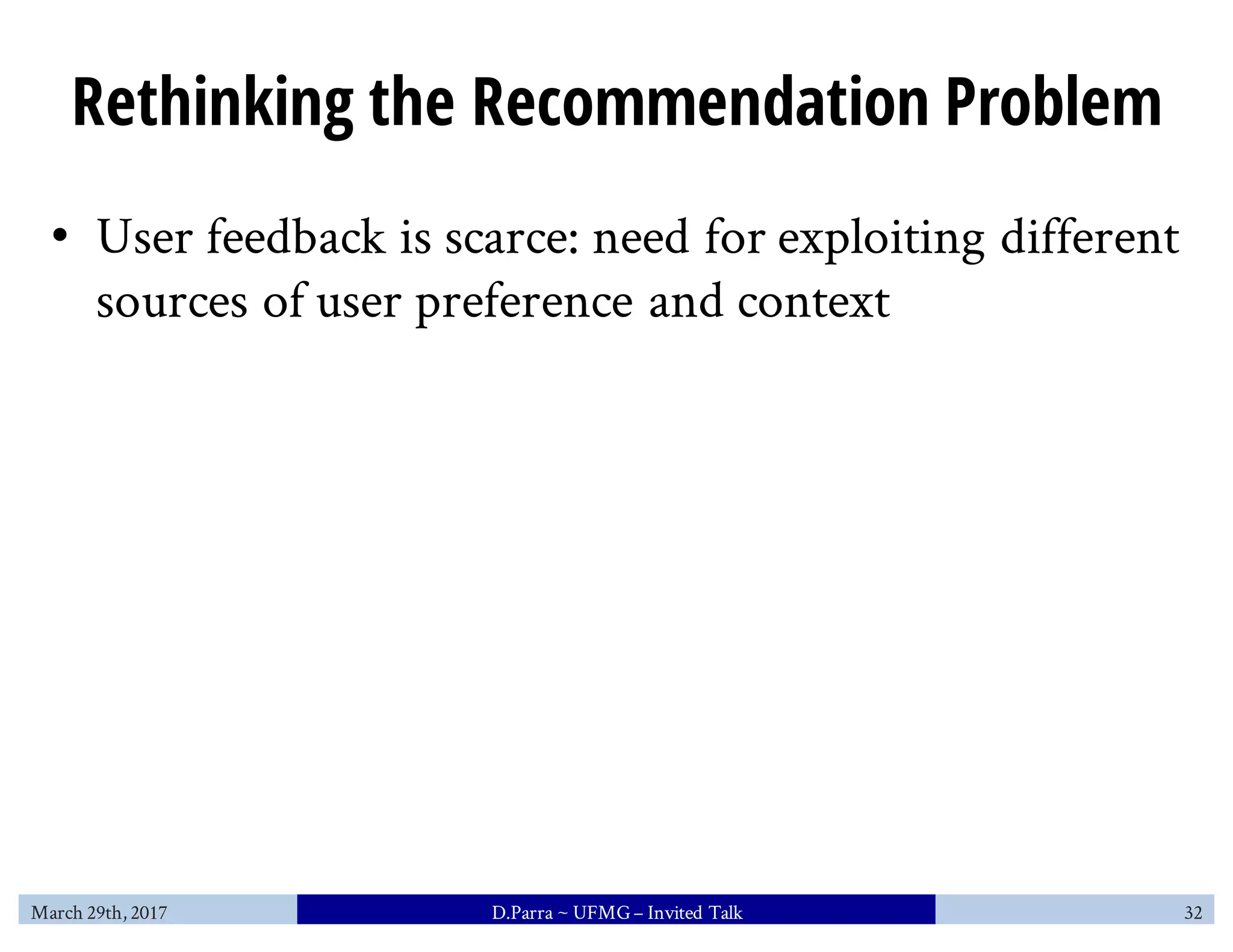Rethinking the Recommendation Problem
• User feedback is scarce: need for exploiting different
sources of user preference and context
March 29th, 2017 D.Parra ~ UFMG– Invited Talk 32
 
