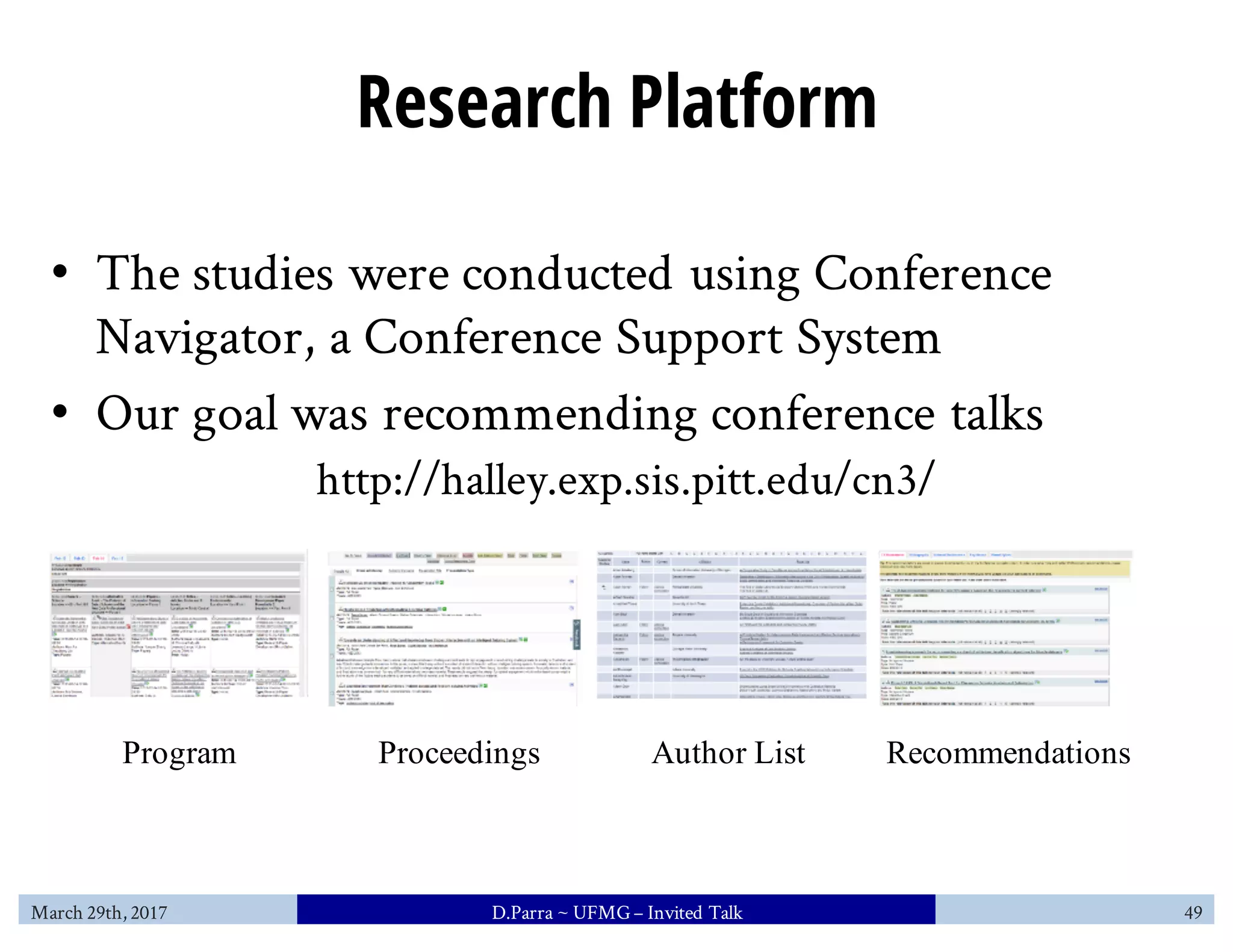 Research Platform
• The studies were conducted using Conference
Navigator, a Conference Support System
• Our goal was recommending conference talks
Program Proceedings Author List Recommendations
http://halley.exp.sis.pitt.edu/cn3/
March 29th, 2017 D.Parra ~ UFMG– Invited Talk 49
 