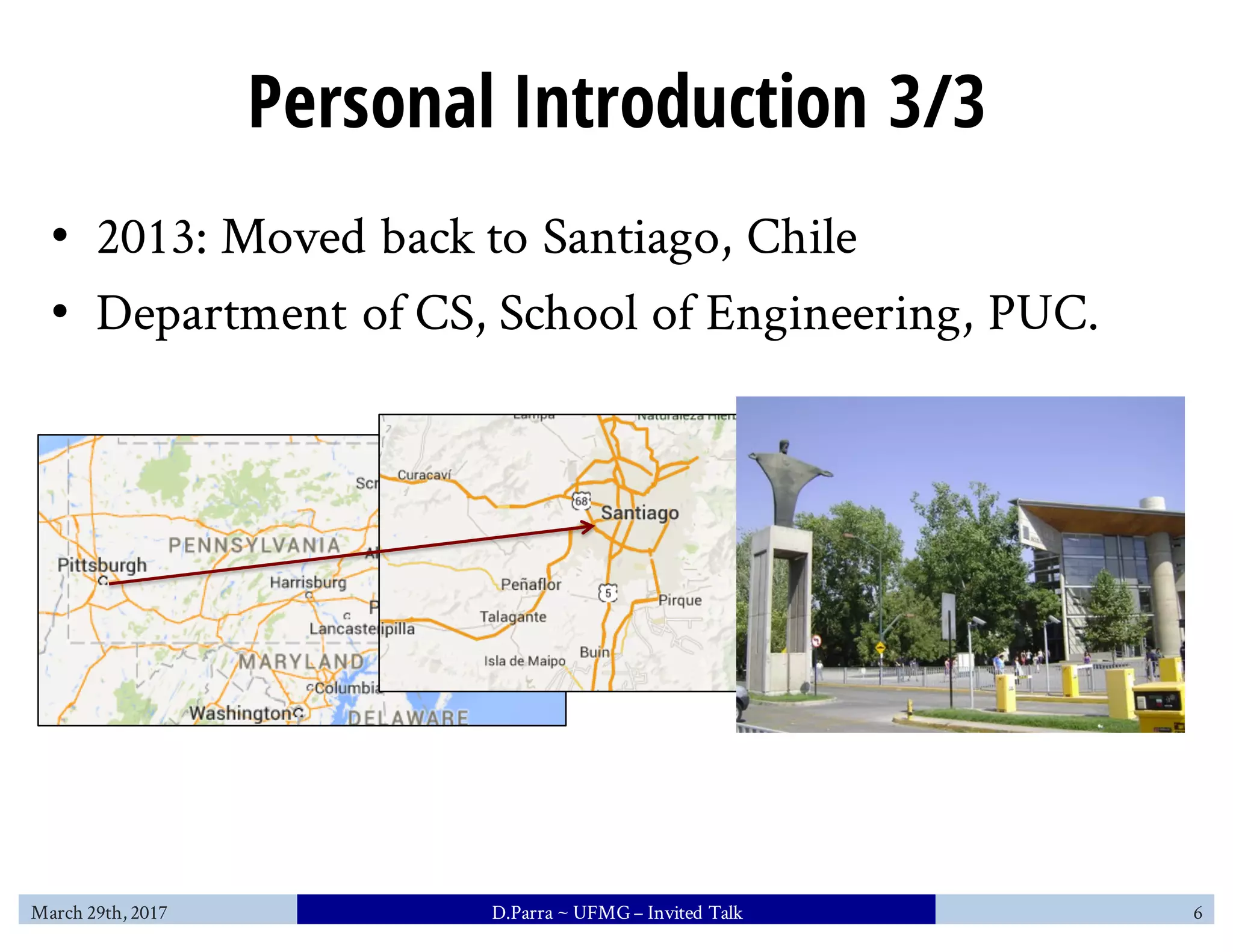 Personal Introduction 3/3
• 2013: Moved back to Santiago, Chile
• Department of CS, School of Engineering, PUC.
March 29th, 2017 D.Parra ~ UFMG– Invited Talk 6
 