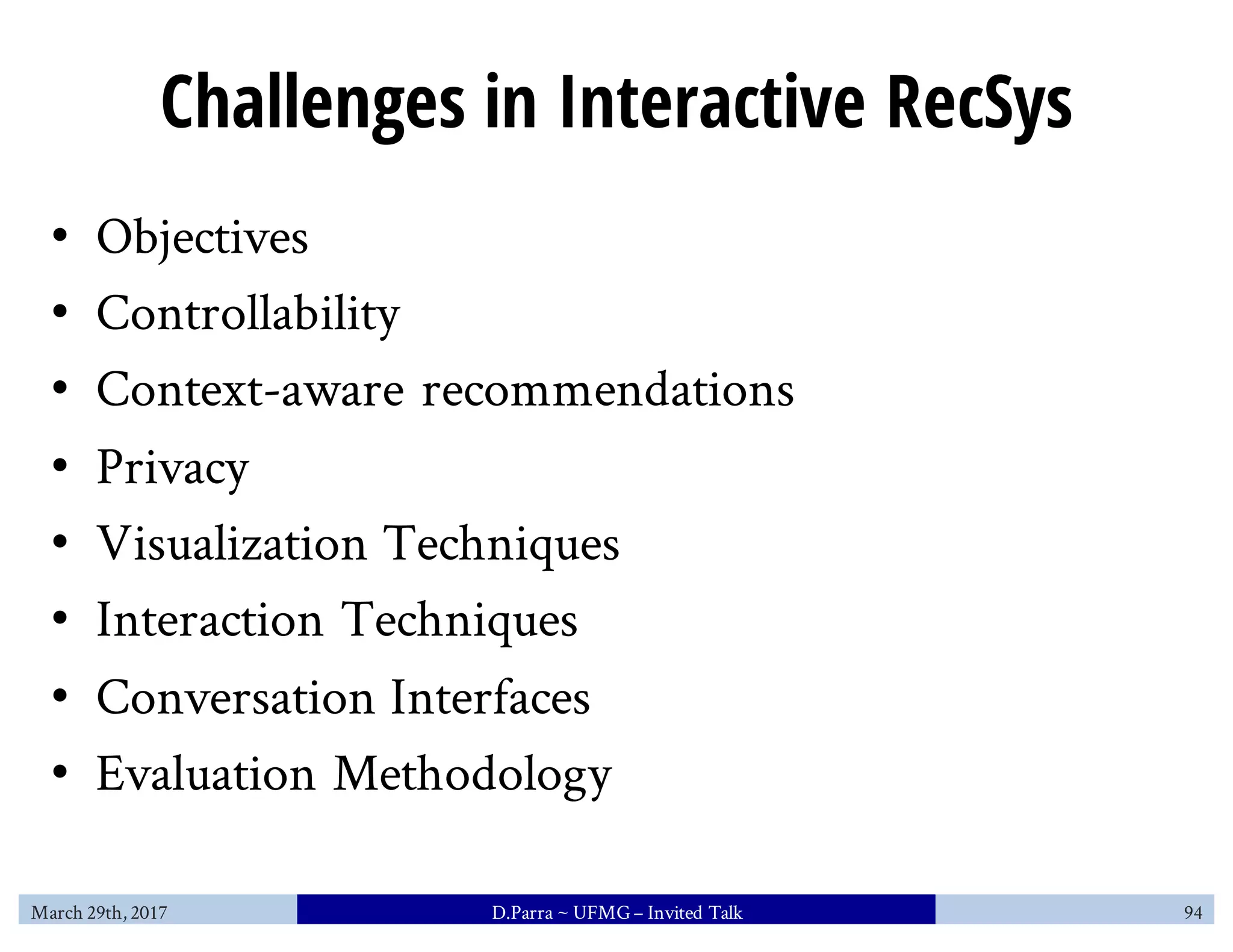 Challenges in Interactive RecSys
• Objectives
• Controllability
• Context-aware recommendations
• Privacy
• Visualization Techniques
• Interaction Techniques
• Conversation Interfaces
• Evaluation Methodology
March 29th, 2017 D.Parra ~ UFMG– Invited Talk 94
 