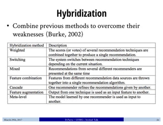 Hybridization
• Combine previous methods to overcome their
weaknesses (Burke, 2002)
March 29th, 2017 D.Parra ~ UFMG– Invit...