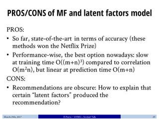 PROS/CONS of MF and latent factors model
PROS:
• So far, state-of-the-art in terms of accuracy (these
methods won the Netf...
