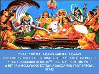 To all you Maharanis and Maharajas You are invited to a surprise birthday party for Peter/ Notis to celebrate his 40th (...oops forgot the VAT) A bit of a Bollywood extravaganza for that special star! 