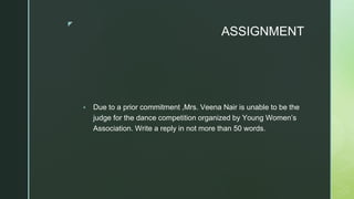 ◤
ASSIGNMENT
▪ Due to a prior commitment ,Mrs. Veena Nair is unable to be the
judge for the dance competition organized by Young Women’s
Association. Write a reply in not more than 50 words.
 