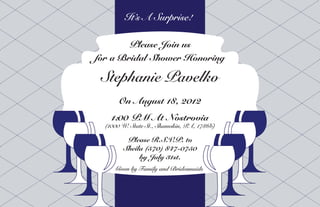 It’s A Surprise!

        Please Join us
            Join Us For A
for a Bridal Shower Honoring
       Bridal Shower Honoring


 Stephanie Pavelko
       On August 18, 2012
    1:00 PM At Nostrovia
  (1000 W. State St., Shamokin, PA, 17866)

         Please R.S.V.P. to
        Sheila (570) 847-0750
             by July 31st.
     Given by Family and Bridesmaids
 