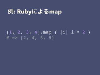 : Ruby map
[1, 2, 3, 4].map { |i| i * 2 }
# => [2, 4, 6, 8]
 