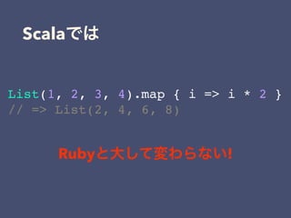 Scala
List(1, 2, 3, 4).map { i => i * 2 }
// => List(2, 4, 6, 8)
Ruby !
 