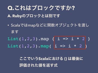 Q. ?
A. Ruby
• Scala map
List(1,2,3).map { i => i * 2 }
List(1,2,3).map( i => i * 2 )
Scala {}
 