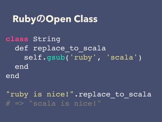 Ruby Open Class
class String
def replace_to_scala
self.gsub('ruby', 'scala')
end
end
"ruby is nice!".replace_to_scala
# => "scala is nice!"
 