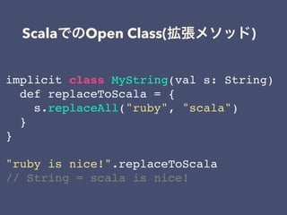 Scala Open Class( )
implicit class MyString(val s: String)
def replaceToScala = {
s.replaceAll("ruby", "scala")
}
}
"ruby is nice!".replaceToScala
// String = scala is nice!
 