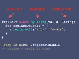implicit class MyString(val s: String)
def replaceToScala = {
s.replaceAll("ruby", "scala")
}
}
"ruby is nice!".replaceToScala
// String = scala is nice!
 